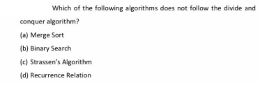 Which of the following algorithms does not follow the divide and
conquer algorithm?
(a) Merge Sort
(b) Binary Search
(c) Strassen's Algorithm
(d) Recurrence Relation
