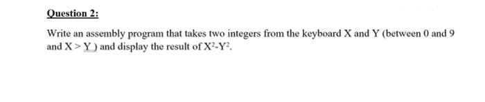 Question 2:
Write an assembly program that takes two integers from the keyboard X and Y (between 0 and 9
and X> Y) and display the result of X-Y.
