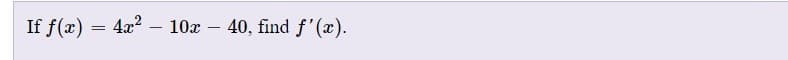 If f(x) =
4x?
10x – 40, find f'(x).
|
