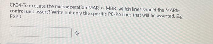 Ch04-To execute the microoperation MAR <- MBR, which lines should the MARIE
control unit assert? Write out only the specific PO-P6 lines that will be asserted. E.g.,
РЗРО.
