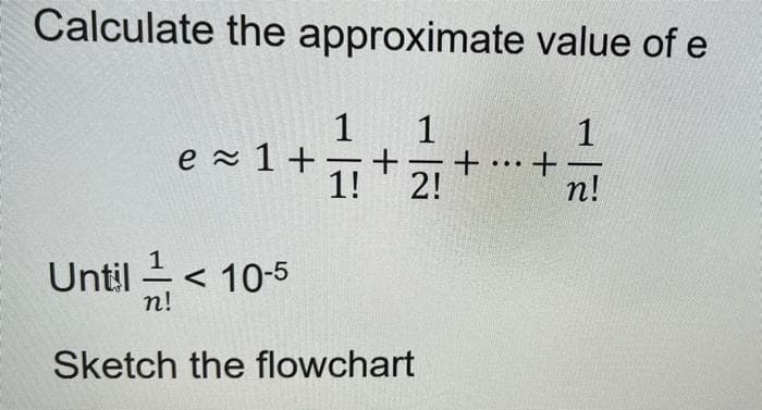 Calculate the approximate value of e
1
e 1+
1
1
ェ+z
+ •…· +
2!
-
n!
1
Until
< 10-5
n!
Sketch the flowchart
