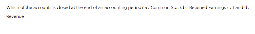 Which of the accounts is closed at the end of an accounting period? a. Common Stock b. Retained Earnings c. Land d.
Revenue