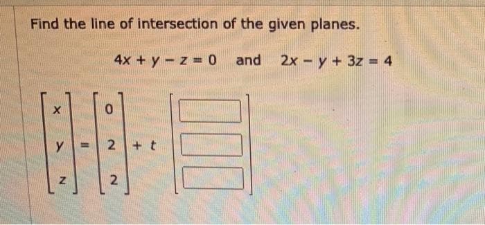 Find the line of intersection of the given planes.
4x + y-z =0
and 2x - y + 3z 4
%3D
2.
