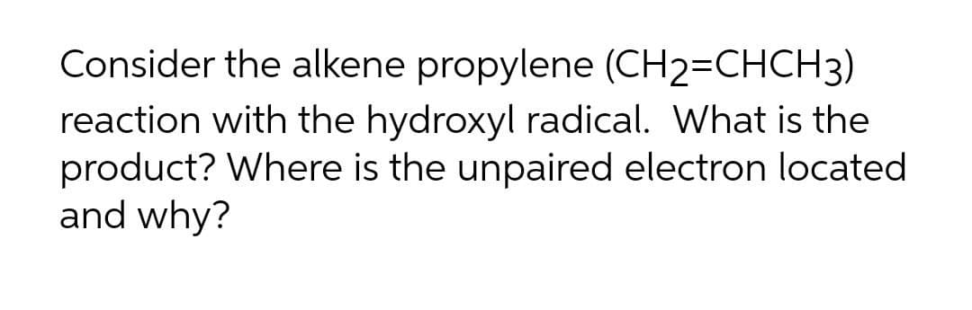 Consider the alkene propylene (CH2=CHCH3)
reaction with the hydroxyl radical. What is the
product? Where is the unpaired electron located
and why?
