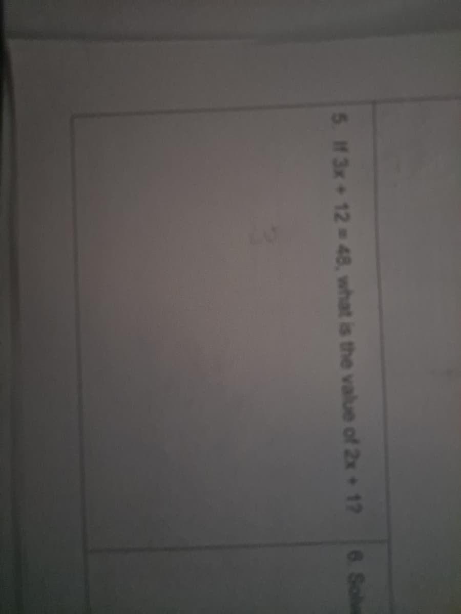 5. H 3x + 12 = 48, what is the value of 2x +1?
6 Solve
