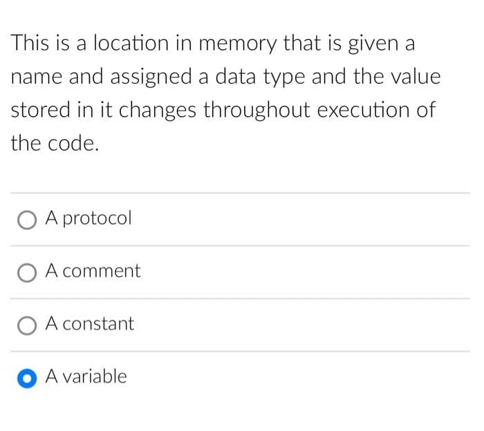 This is a location in memory that is given a
name and assigned a data type and the value
stored in it changes throughout execution of
the code.
O A protocol
O A comment
O A constant
O A variable