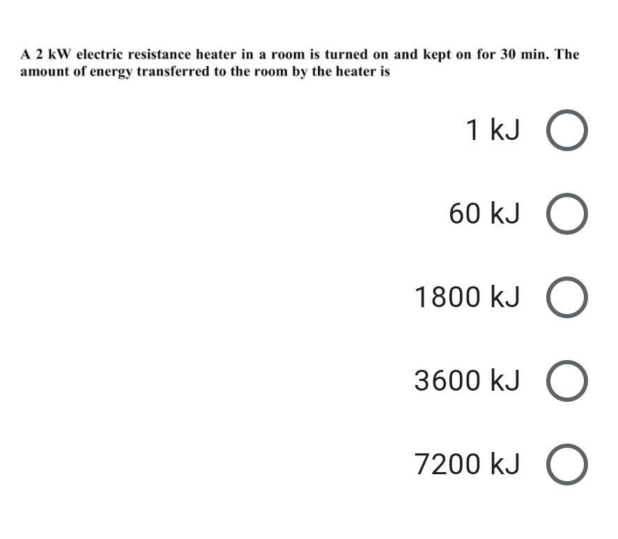 A 2 kW electric resistance heater in a room is turned on and kept on for 30 min. The
amount of energy transferred to the room by the heater is
1 kJ
60 kJ O
1800 kJ
3600 kJ O
7200 kJ O
ООО О
