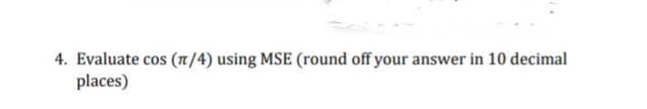 4. Evaluate cos (π/4) using MSE (round off your answer in 10 decimal
places)