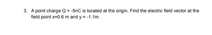 3. A point charge Q = -5nC is located at the origin. Find the electric field vector at the
field point x=0.6 m and y = -1.1m.