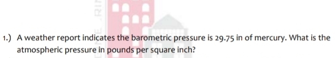 1.) A weather report indicates the barometric pressure is 29.75 in of mercury. What is the
atmospheric pressure in pounds per square inch?
RI
