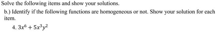 Solve the following items and show your solutions.
b.) Identify if the following functions are homogeneous or not. Show your solution for each
item.
4. 3x6 + 5x³y2
