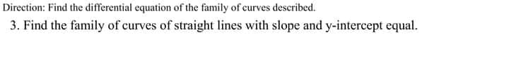 Direction: Find the differential equation of the family of curves described.
3. Find the family of curves of straight lines with slope and y-intercept equal.
