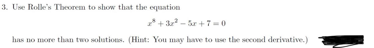 3. Use Rolle's Theorem to show that the equation
+3x² = 5x + 7 = 0
has no more than two solutions. (Hint: You may have to use the second derivative.)
X