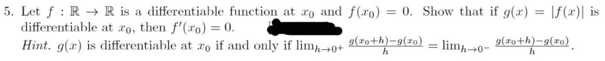 5. Let f: R→ R is a differentiable function at xo and f(xo) = 0. Show that if g(x)
differentiable at ro, then f'(xo) = 0.
Hint. g(x) is differentiable at xo if and only if limh→0+
= limh→0- 9(20+h)-9(xo).
g(xo+h)-g(ro)
h
f(x) is