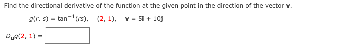 Find the directional derivative of the function at the given point in the direction of the vector v.
g(r, s) = tan-1(rs), (2, 1),
v = 5i + 10j
Dug(2, 1) =
