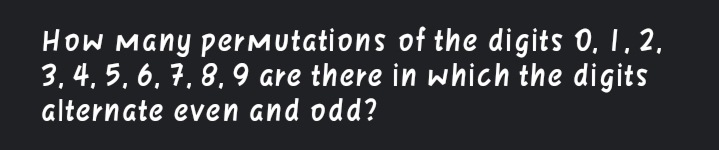 How Many perMutations of the digits 0, 1, 2,
3, 4, 5, 6, 7, 8, 9 are there in which the digits
alternate even and odd?
