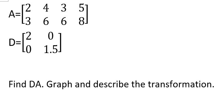 4 3
5]
A=
L3 6 6 8]
1.5.
Find DA. Graph and describe the transformation.
