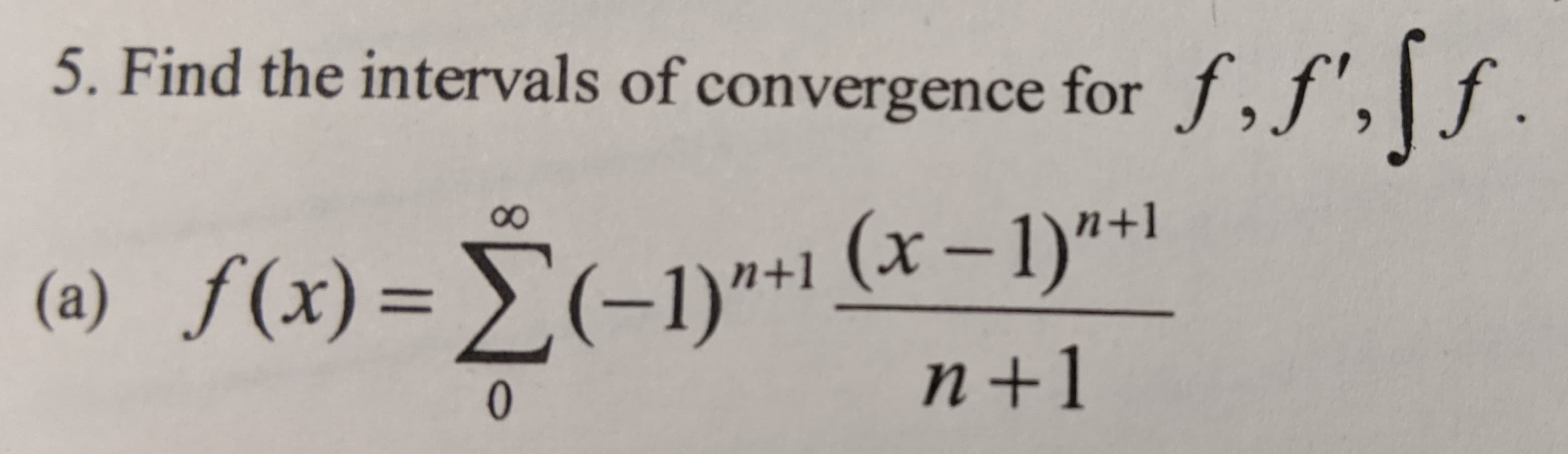 5. Find the intervals of convergence for f,f',\f
.
f(x) = (-1)"+1 (x– 1)"+1
n+1
8.
(a) ƒ(x)= E(-1)"*1
%3D
0.
