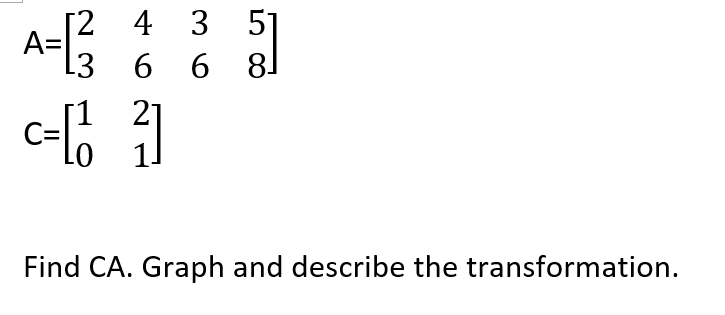 [2 4 3 5]
A=
6 6 8
21
Find CA. Graph and describe the transformation.
