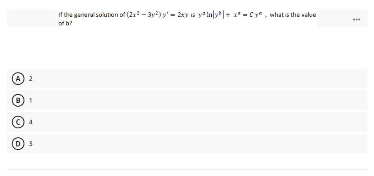 If the general solution of (2x2 – 3y²) y' = 2xy is yª ln y + xa = C yª , what is the value
of b?
А
2
В
1
4
