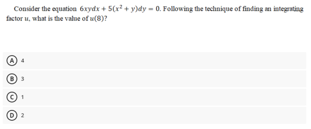 Consider the equation 6xydx + 5(x² + y)dy = 0. Following the technique of finding an integrating
%3D
factor u, what is the value of u(8)?
A
4
B
3
1
D 2
