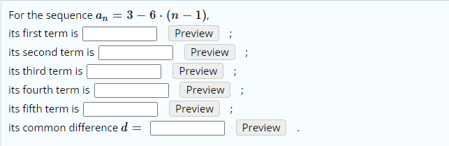 For the sequence a, = 3 – 6 - (n – 1),
its first term is
Preview
its second term is
Preview
its third term is
Preview
its fourth term is
Preview ;
its fifth term is
Preview
its common difference d =
Preview
