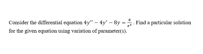 Consider the differential equation 4y" – 4y' – 8y =. Find a particular solution
for the given equation using variation of parameter(s).
