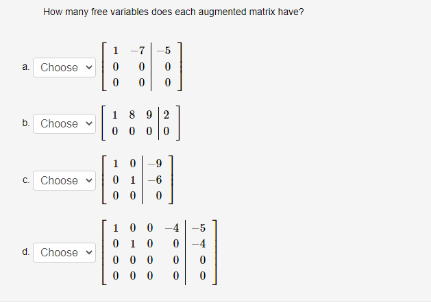 a.
How many free variables does each augmented matrix have?
Choose
b. Choose v
c. Choose
d. Choose
|
1
0
0
-7
0
0
10 -9
01 -6
00 0
-5
1892
00 0 0
1
00
0 1 0
0 00
0
-4
-5
0 -4
0
0
000 0 0