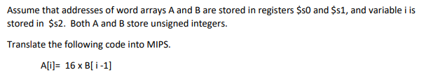 Assume that addresses of word arrays A and B are stored in registers $50 and $s1, and variable i is
stored in $s2. Both A and B store unsigned integers.
Translate the following code into MIPS.
A[i]= 16 x B[i-1]