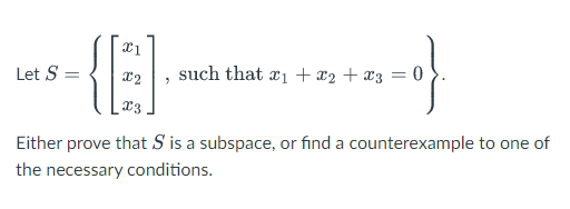 Let S =
{E}
such that x₁ + x₂ + x3 = 0
2₁=0}.
Either prove that S is a subspace, or find a counterexample to one of
the necessary conditions.