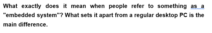 What exactly does it mean when people refer to something as a
"embedded system"? What sets it apart from a regular desktop PC is the
main difference.