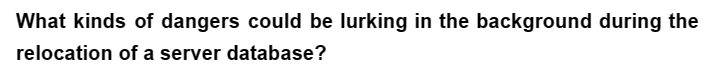 What kinds of dangers could be lurking in the background during the
relocation of a server database?