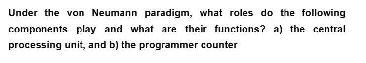 Under the von Neumann paradigm, what roles do the following
components play and what are their functions? a) the central
processing unit, and b) the programmer counter