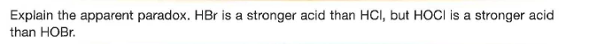 Explain the apparent paradox. HBr is a stronger acid than HCI, but HOCI is a stronger acid
than HOBR.
