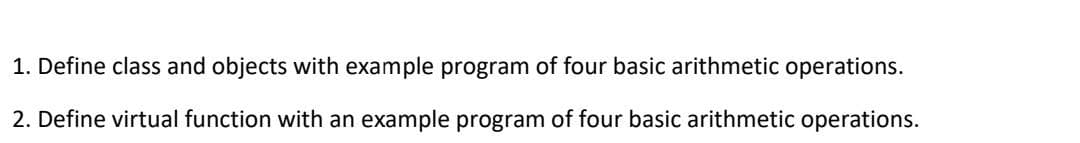 1. Define class and objects with example program of four basic arithmetic operations.
2. Define virtual function with an example program of four basic arithmetic operations.