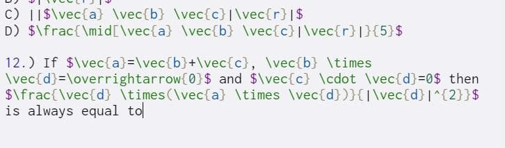 c) ||$\vec{a} \vec{b} \vec{c} |\vec{r}|$
D) $\frac{\mid[\vec{a} \vec{b} \vec{c} |\vec{r}|}{5}$
12.) If $\vec {a}=\vec{b}+\vec{c}, \vec{b} \times
\vec{d}=\overrightarrow{0}$ and $\vec{c} \cdot \vec{d}=0$ then
$\frac{\vec{d} \times(\vec{a} \times \vec{d})}{\vec{d}|^{2}}$
is always equal to