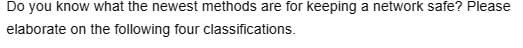 Do you know what the newest methods are for keeping a network safe? Please
elaborate on the following four classifications.