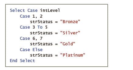 Select Case intLevel
Case 1, 2
strStatus = "Bronze"
Case 3 To 5
strStatus = "silver"
Case 6, 7
strStatus =
"Gold"
Case Else
strStatus
"Platinum"
End Select
