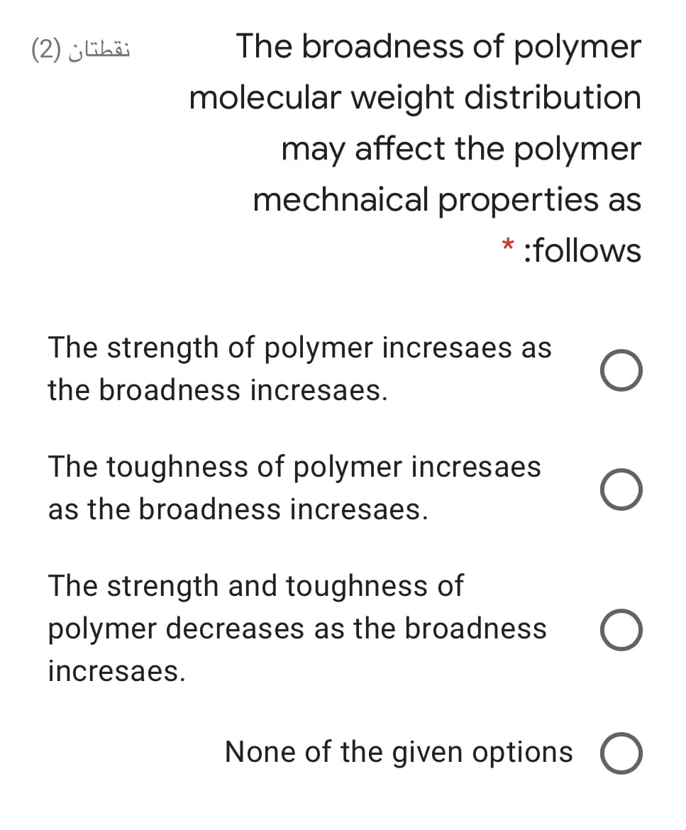 نقطتان )2(
The broadness of polymer
molecular weight distribution
may affect the polymer
mechnaical properties as
* :follows
The strength of polymer incresaes as
the broadness incresaes.
The toughness of polymer incresaes
as the broadness incresaes.
The strength and toughness of
polymer decreases as the broadness
incresaes.
None of the given options O
