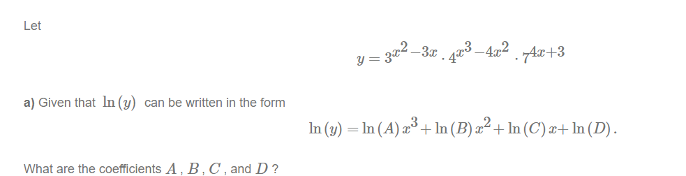 Let
a) Given that In (y) can be written in the form
What are the coefficients A, B, C, and D?
−3x ¸ 4x³ −4x² ¸ Ax+3
y = 3x²_
In (y) = ln (A) x³ + ln (B) x² + ln (C') x+ ln (D).