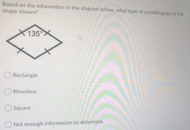 Based on the information in the diagram below, what type of paralelogram is the
shape shown?
135
O Rectangle
Rhombus
O Square
Not enough information to determine
