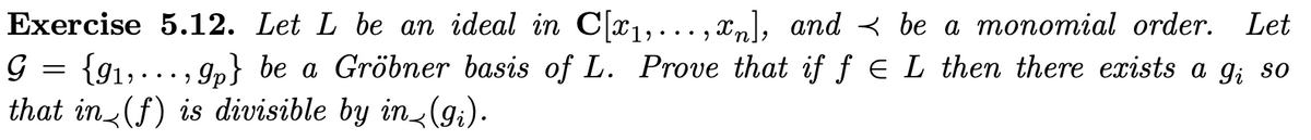 Exercise 5.12. Let L be an ideal in C[1, . .. , xm], and < be a monomial order. Let
G = {91,..., Ip} be a Gröbner basis of L. Prove that if f e L then there exists a g; so
that in (f) is divisible by in (g;).
