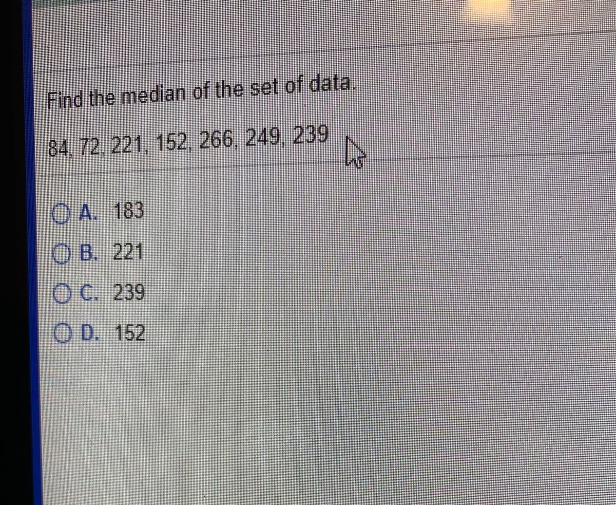 Find the median of the set of data
84,72,221, 152,266, 249, 239
O A. 183
O B. 221
OC. 239
O D. 152
