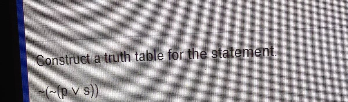 Construct a truth table for the statement.
(-(p v s)).
