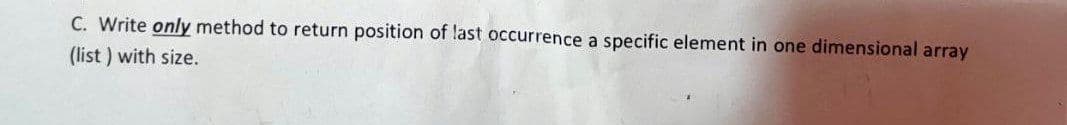 C. Write only method to return position of last occurrence a specific element in one dimensional array
(list) with size.
