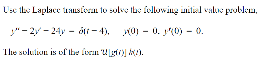 Use the Laplace transform to solve the following initial value problem,
y" - 2y' - 24y = 8(t−4), y(0) = 0, y'(0) = 0.
The solution is of the form U[g(t)] h(t).