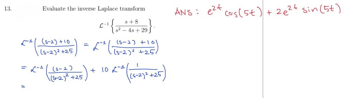 13.
=
Evaluate the inverse Laplace transform
s+8
{
- 4s + 29
(5-2) +10
(5-2)² +25
=
2~^
L-1
2=²(
(5-2)
- (5-2)² +26)
-1
L
( (6-23³² +25 ) + 10 X = ² (6-27² +25)
ANS: e²t
cos (5t) + 2e²f Sin (5+)