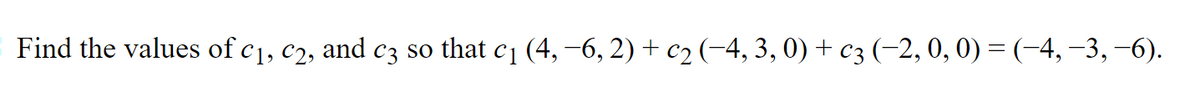 Find the values of c1, c2, and c3 so that c1 (4, -6, 2) + c2 (-4, 3, 0) + c3 (-2, 0, 0) =(-4,-3,–6).
