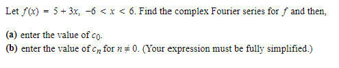 Let f(x) = 5+ 3x, -6 < x < 6. Find the complex Fourier series for f and then,
(a) enter the value of co-
(b) enter the value of cn for n‡0. (Your expression must be fully simplified.)