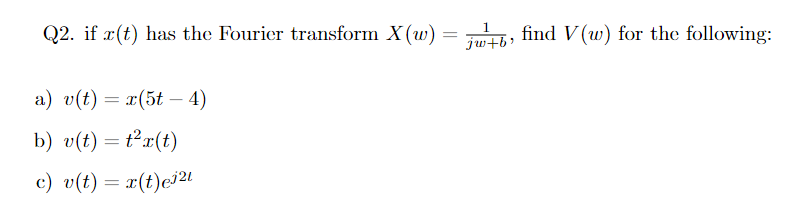 Q2. if r(t) has the Fourier transform X(w) = jw+b, find V (w) for the following:
a) v(t) = x(5t - 4)
b) v(t) = t²x(t)
c) v(t) = x(t)ei21